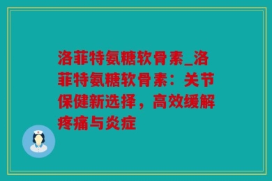 洛菲特氨糖软骨素_洛菲特氨糖软骨素：关节保健新选择，高效缓解疼痛与炎症