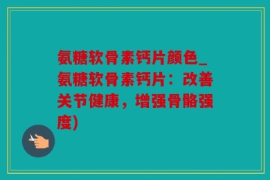 氨糖软骨素钙片颜色_氨糖软骨素钙片：改善关节健康，增强骨骼强度)