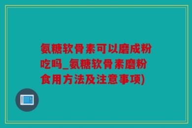 氨糖软骨素可以磨成粉吃吗_氨糖软骨素磨粉食用方法及注意事项)