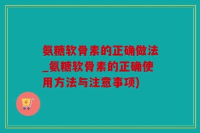 氨糖软骨素的正确做法_氨糖软骨素的正确使用方法与注意事项)