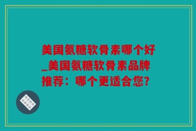 美国氨糖软骨素哪个好_美国氨糖软骨素品牌推荐：哪个更适合您？