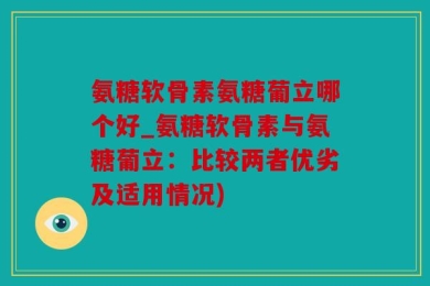 氨糖软骨素氨糖葡立哪个好_氨糖软骨素与氨糖葡立：比较两者优劣及适用情况)