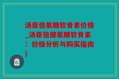 汤臣倍氨糖软骨素价格_汤臣倍健氨糖软骨素：价格分析与购买指南)