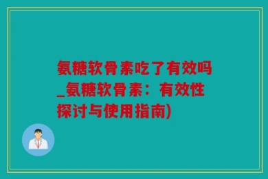 氨糖软骨素吃了有效吗_氨糖软骨素：有效性探讨与使用指南)