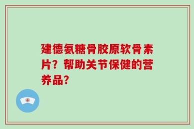 建德氨糖骨胶原软骨素片？帮助关节保健的营养品？