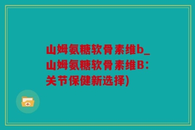 山姆氨糖软骨素维b_山姆氨糖软骨素维B：关节保健新选择)