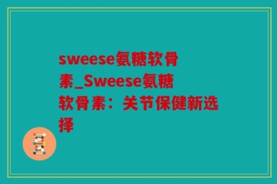 sweese氨糖软骨素_Sweese氨糖软骨素：关节保健新选择