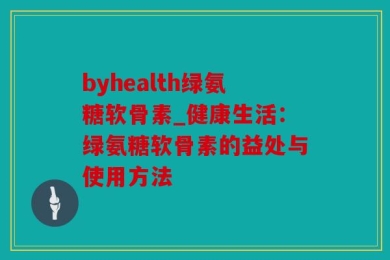 byhealth绿氨糖软骨素_健康生活：绿氨糖软骨素的益处与使用方法