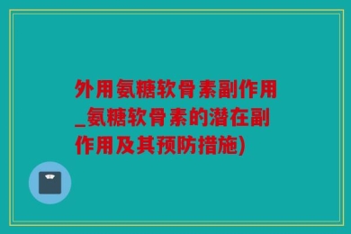 外用氨糖软骨素副作用_氨糖软骨素的潜在副作用及其预防措施)