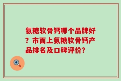 氨糖软骨钙哪个品牌好？市面上氨糖软骨钙产品排名及口碑评价？