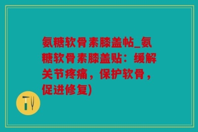 氨糖软骨素膝盖帖_氨糖软骨素膝盖贴：缓解关节疼痛，保护软骨，促进修复)