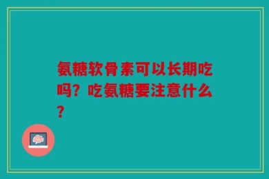 氨糖软骨素可以长期吃吗？吃氨糖要注意什么？
