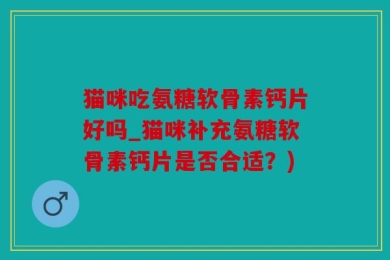猫咪吃氨糖软骨素钙片好吗_猫咪补充氨糖软骨素钙片是否合适？)