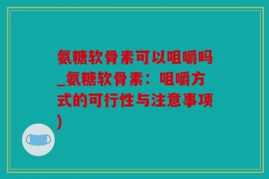 氨糖软骨素可以咀嚼吗_氨糖软骨素：咀嚼方式的可行性与注意事项)