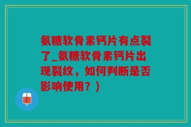氨糖软骨素钙片有点裂了_氨糖软骨素钙片出现裂纹，如何判断是否影响使用？)