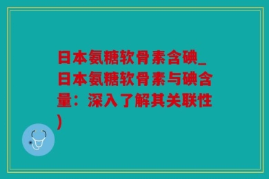 日本氨糖软骨素含碘_日本氨糖软骨素与碘含量：深入了解其关联性)