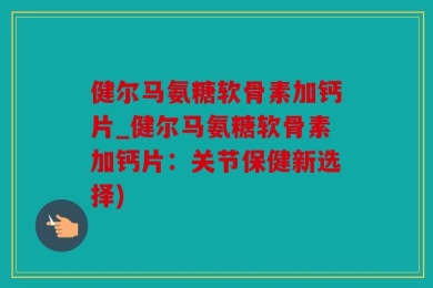 健尔马氨糖软骨素加钙片_健尔马氨糖软骨素加钙片：关节保健新选择)