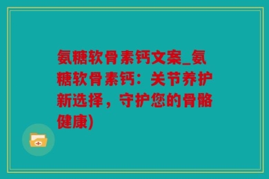 氨糖软骨素钙文案_氨糖软骨素钙：关节养护新选择，守护您的骨骼健康)