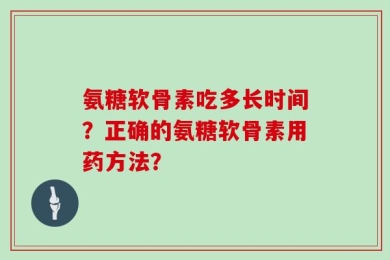 氨糖软骨素吃多长时间？正确的氨糖软骨素用药方法？