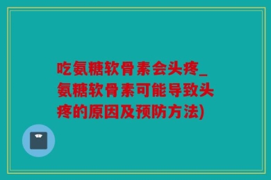 吃氨糖软骨素会头疼_氨糖软骨素可能导致头疼的原因及预防方法)