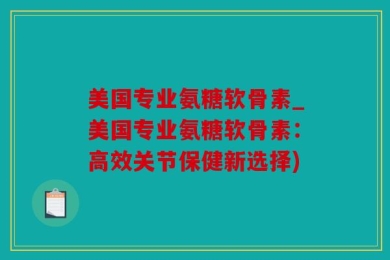美国专业氨糖软骨素_美国专业氨糖软骨素：高效关节保健新选择)