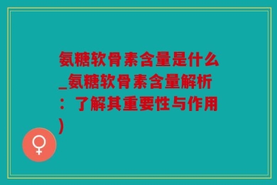 氨糖软骨素含量是什么_氨糖软骨素含量解析：了解其重要性与作用)
