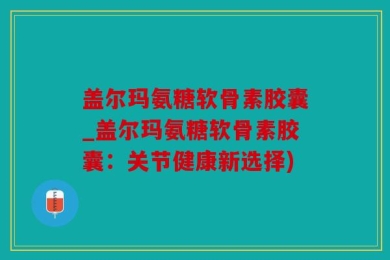 盖尔玛氨糖软骨素胶囊_盖尔玛氨糖软骨素胶囊：关节健康新选择)