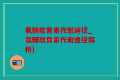 氨糖软骨素代谢途径_氨糖软骨素代谢途径解析)
