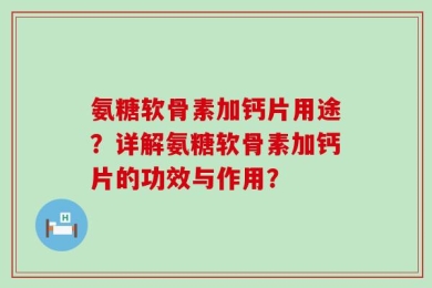 氨糖软骨素加钙片用途？详解氨糖软骨素加钙片的功效与作用？