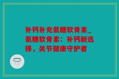 补钙补充氨糖软骨素_氨糖软骨素：补钙新选择，关节健康守护者
