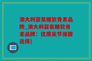 澳大利亚氨糖软骨素品牌_澳大利亚氨糖软骨素品牌：优质关节保健选择)