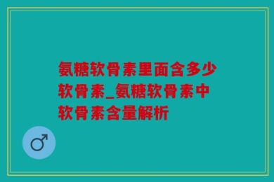 氨糖软骨素里面含多少软骨素_氨糖软骨素中软骨素含量解析