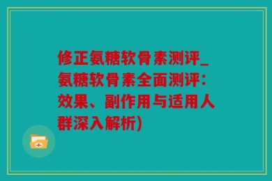 修正氨糖软骨素测评_氨糖软骨素全面测评：效果、副作用与适用人群深入解析)