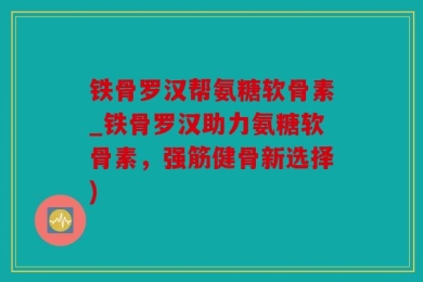 铁骨罗汉帮氨糖软骨素_铁骨罗汉助力氨糖软骨素，强筋健骨新选择)