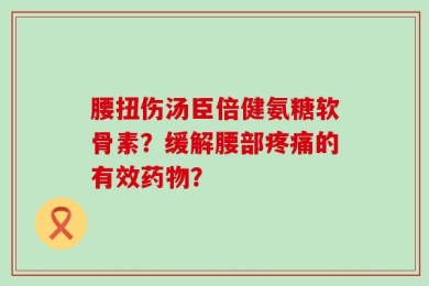 腰扭伤汤臣倍健氨糖软骨素？缓解腰部疼痛的有效药物？