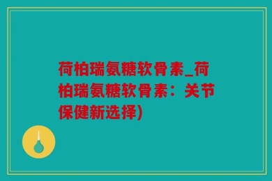 荷柏瑞氨糖软骨素_荷柏瑞氨糖软骨素：关节保健新选择)