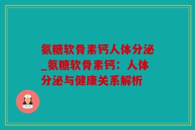氨糖软骨素钙人体分泌_氨糖软骨素钙：人体分泌与健康关系解析