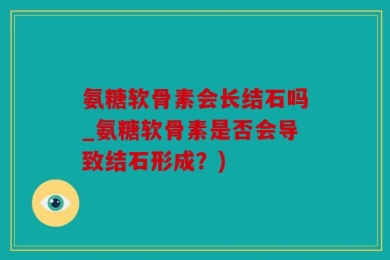 氨糖软骨素会长结石吗_氨糖软骨素是否会导致结石形成？)