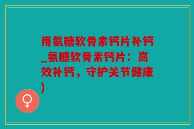 用氨糖软骨素钙片补钙_氨糖软骨素钙片：高效补钙，守护关节健康)