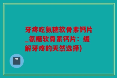 牙疼吃氨糖软骨素钙片_氨糖软骨素钙片：缓解牙疼的天然选择)