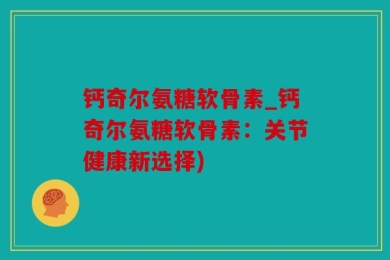 钙奇尔氨糖软骨素_钙奇尔氨糖软骨素：关节健康新选择)