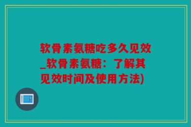 软骨素氨糖吃多久见效_软骨素氨糖：了解其见效时间及使用方法)