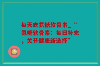 每天吃氨糖软骨素_“氨糖软骨素：每日补充，关节健康新选择”
