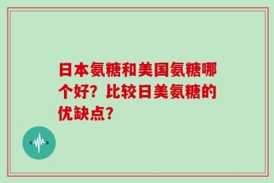 日本氨糖和美国氨糖哪个好？比较日美氨糖的优缺点？