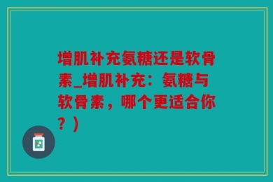 增肌补充氨糖还是软骨素_增肌补充：氨糖与软骨素，哪个更适合你？)