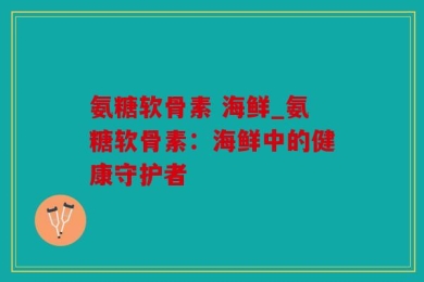 氨糖软骨素 海鲜_氨糖软骨素：海鲜中的健康守护者