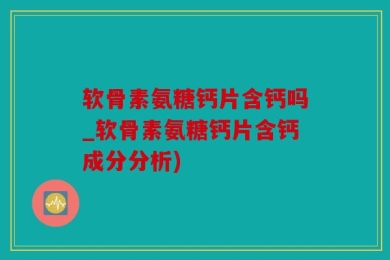 软骨素氨糖钙片含钙吗_软骨素氨糖钙片含钙成分分析)