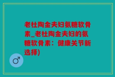 老杜陶金夫妇氨糖软骨素_老杜陶金夫妇的氨糖软骨素：健康关节新选择)