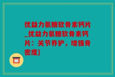 优益力氨糖软骨素钙片_优益力氨糖软骨素钙片：关节养护，增强骨密度)