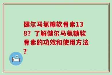 健尔马氨糖软骨素138？了解健尔马氨糖软骨素的功效和使用方法？